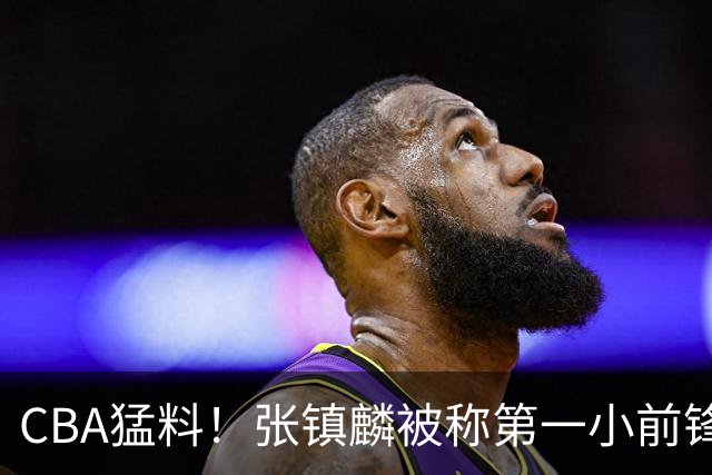 CBA猛料！张镇麟被称第一小前锋，麦基比赛态度变好，拉塞尔伤病出炉